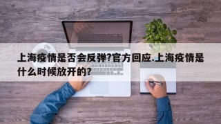 上海疫情是否会反弹?官方回应.上海疫情是什么时候放开的？