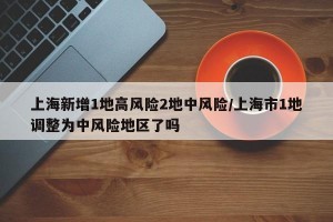 上海新增1地高风险2地中风险/上海市1地调整为中风险地区了吗