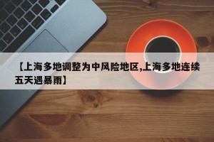 【上海多地调整为中风险地区,上海多地连续五天遇暴雨】