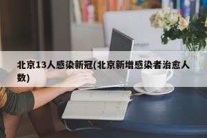 北京13人感染新冠(北京新增感染者治愈人数)