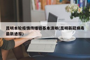 昆明本轮疫情传播链基本清晰(昆明新冠病毒最新通报)