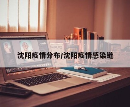 沈阳疫情分布/沈阳疫情感染链