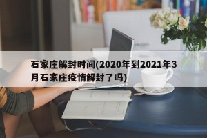 石家庄解封时间(2020年到2021年3月石家庄疫情解封了吗)