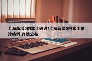上海新增5例本土确诊/上海新增5例本土确诊病例,详情公布