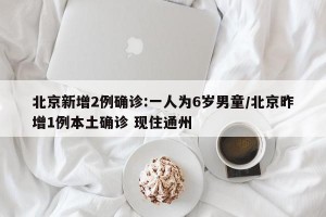 北京新增2例确诊:一人为6岁男童/北京昨增1例本土确诊 现住通州