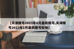 【天津限号2023年4月最新限号,天津限号2023年1月最新限号轮换】