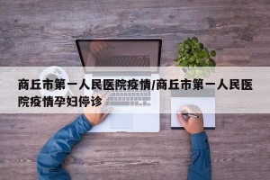商丘市第一人民医院疫情/商丘市第一人民医院疫情孕妇停诊