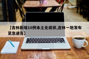 【吉林新增10例本土无症状,吉林一地发布紧急通告】