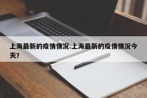 上海最新的疫情情况.上海最新的疫情情况今天？