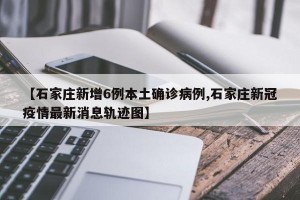 【石家庄新增6例本土确诊病例,石家庄新冠疫情最新消息轨迹图】