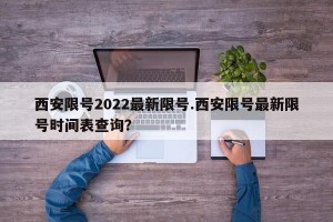 西安限号2022最新限号.西安限号最新限号时间表查询？