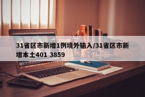 31省区市新增1例境外输入/31省区市新增本土401 3859
