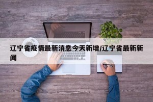 辽宁省疫情最新消息今天新增/辽宁省最新新闻