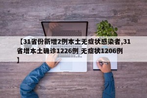 【31省份新增2例本土无症状感染者,31省增本土确诊1226例 无症状1206例】