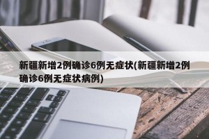新疆新增2例确诊6例无症状(新疆新增2例确诊6例无症状病例)