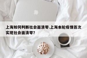 上海如何判断社会面清零.上海本轮疫情首次实现社会面清零？