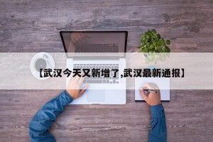 【武汉今天又新增了,武汉最新通报】