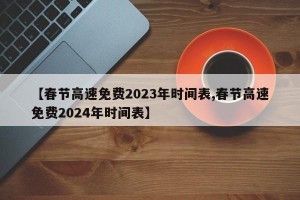 【春节高速免费2023年时间表,春节高速免费2024年时间表】
