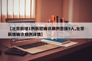 【北京新增1例新冠确诊病例密接9人,北京新增确诊病例详情】