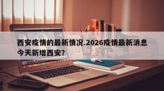 西安疫情的最新情况.2026疫情最新消息今天新增西安？