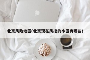 北京风险地区(北京现在风控的小区有哪些)