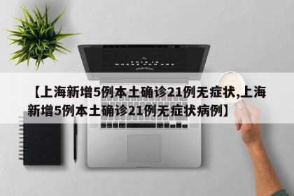 【上海新增5例本土确诊21例无症状,上海新增5例本土确诊21例无症状病例】