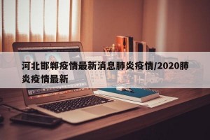 河北邯郸疫情最新消息肺炎疫情/2020肺炎疫情最新