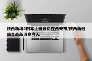 陕西新增4例本土确诊均在西安市/陕西新冠病毒最新消息今天
