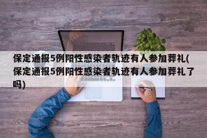 保定通报5例阳性感染者轨迹有人参加葬礼(保定通报5例阳性感染者轨迹有人参加葬礼了吗)
