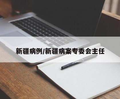 新疆病例/新疆病案专委会主任