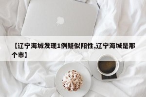 【辽宁海城发现1例疑似阳性,辽宁海城是那个市】