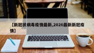 【新冠状病毒疫情最新,2026最新新冠疫情】