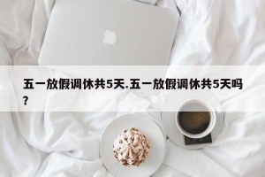 五一放假调休共5天.五一放假调休共5天吗？