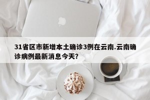 31省区市新增本土确诊3例在云南.云南确诊病例最新消息今天？