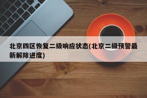 北京四区恢复二级响应状态(北京二级预警最新解除进度)