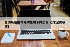 全国疫情整体继续呈现下降态势.近来全国疫情？
