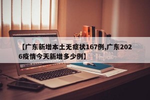 【广东新增本土无症状167例,广东2026疫情今天新增多少例】
