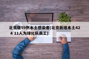 北京增59例本土感染者(北京新增本土42 4 11人为绿化队员工)