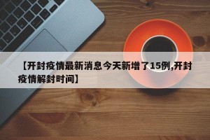 【开封疫情最新消息今天新增了15例,开封疫情解封时间】