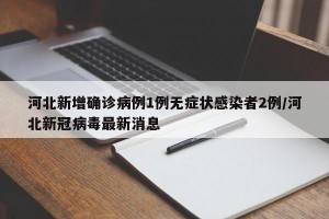 河北新增确诊病例1例无症状感染者2例/河北新冠病毒最新消息