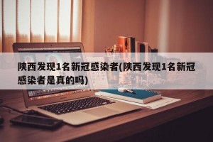 陕西发现1名新冠感染者(陕西发现1名新冠感染者是真的吗)