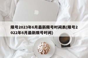 限号2023年6月最新限号时间表(限号2022年6月最新限号时间)