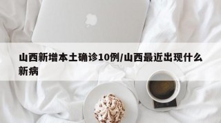 山西新增本土确诊10例/山西最近出现什么新病
