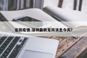 龙岗疫情.深圳最新龙岗消息今天？