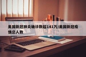 美国新冠肺炎确诊数超141万/美国新冠疫情总人数