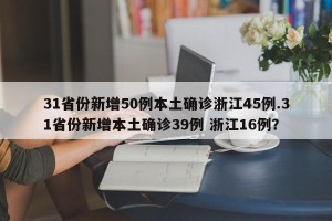 31省份新增50例本土确诊浙江45例.31省份新增本土确诊39例 浙江16例？