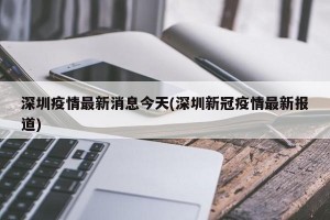 深圳疫情最新消息今天(深圳新冠疫情最新报道)
