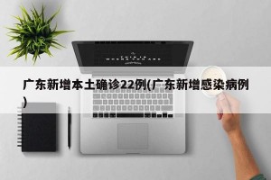 广东新增本土确诊22例(广东新增感染病例)