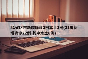 31省区市新增确诊2例本土1例(31省新增确诊22例 其中本土8例)