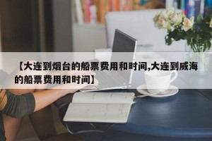 【大连到烟台的船票费用和时间,大连到威海的船票费用和时间】